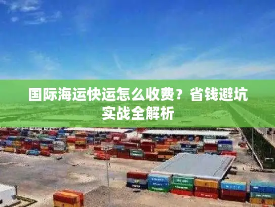 国际海运快运怎么收费？省钱避坑实战全解析