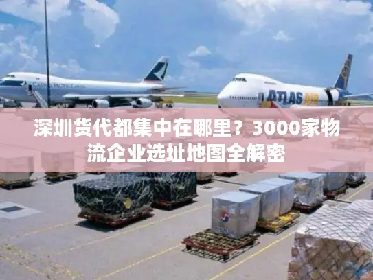 深圳货代都集中在哪里？3000家物流企业选址地图全解密