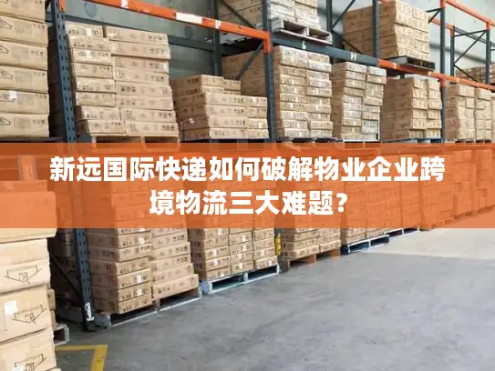新远国际快递如何破解物业企业跨境物流三大难题？