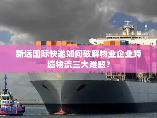 新远国际快递如何破解物业企业跨境物流三大难题？