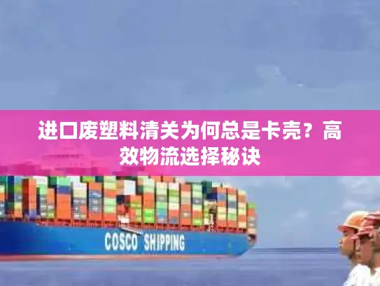 进口废塑料清关为何总是卡壳？高效物流选择秘诀