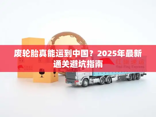 废轮胎真能运到中国？2025年最新通关避坑指南