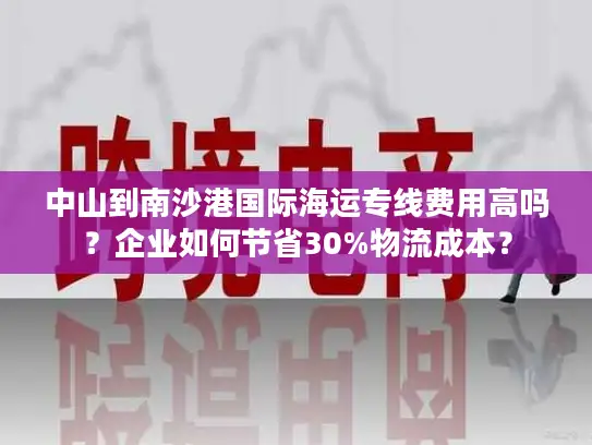中山到南沙港国际海运专线费用高吗？企业如何节省30%物流成本？