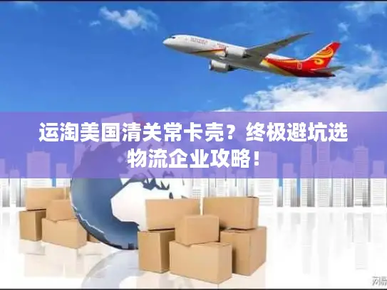 运淘美国清关常卡壳？终极避坑选物流企业攻略！