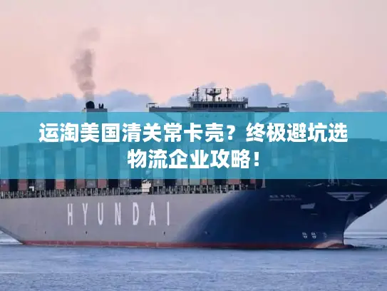 运淘美国清关常卡壳？终极避坑选物流企业攻略！