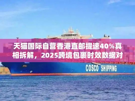 天猫国际自营香港直邮提速40%真相拆解,2025跨境包裹时效数据对决 天猫国际自营香港直邮提速40%真相拆解,2025跨境包裹时效数据对决