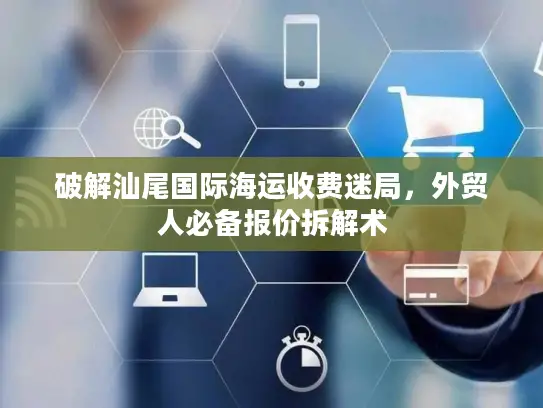破解汕尾国际海运收费迷局，外贸人必备报价拆解术