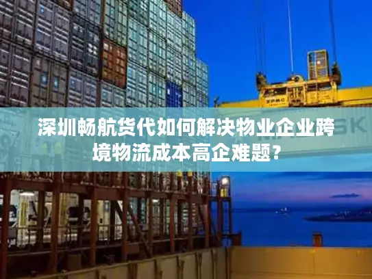 深圳畅航货代如何解决物业企业跨境物流成本高企难题？