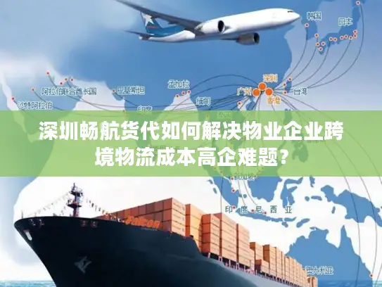 深圳畅航货代如何解决物业企业跨境物流成本高企难题？