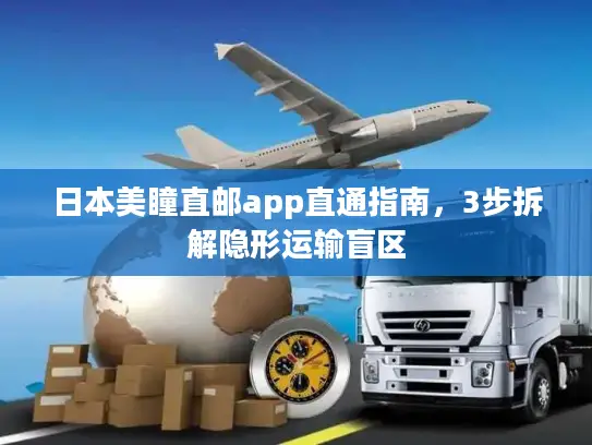 日本美瞳直邮app直通指南，3步拆解隐形运输盲区