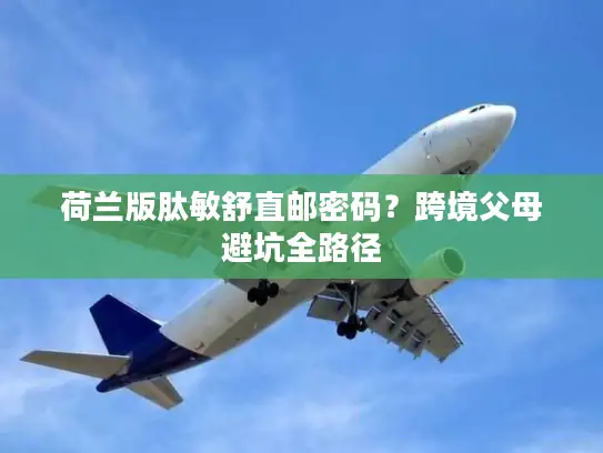 荷兰版肽敏舒直邮密码？跨境父母避坑全路径