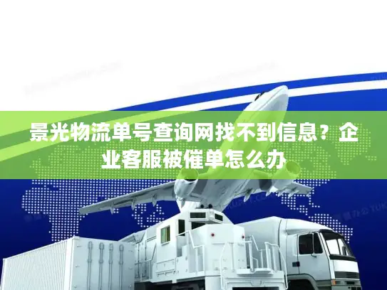 景光物流单号查询网找不到信息？企业客服被催单怎么办