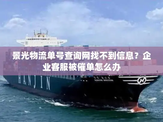 景光物流单号查询网找不到信息？企业客服被催单怎么办