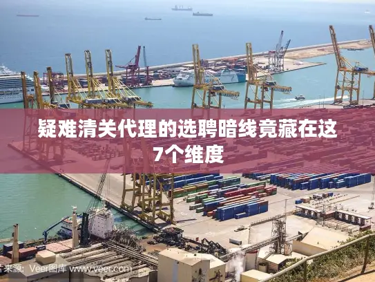 疑难清关代理的选聘暗线竟藏在这7个维度