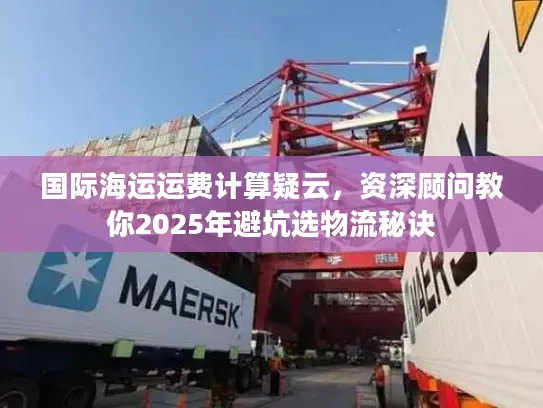 国际海运运费计算疑云，资深顾问教你2025年避坑选物流秘诀