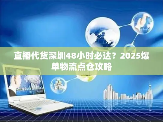 直播代货深圳48小时必达？2025爆单物流点仓攻略