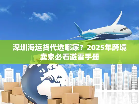 深圳海运货代选哪家？2025年跨境卖家必看避雷手册
