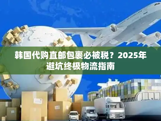 韩国代购直邮包裹必被税？2025年避坑终极物流指南