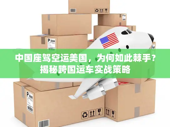 中国座驾空运美国，为何如此棘手？揭秘跨国运车实战策略