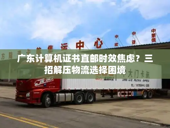 广东计算机证书直邮时效焦虑？三招解压物流选择困境