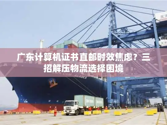 广东计算机证书直邮时效焦虑？三招解压物流选择困境