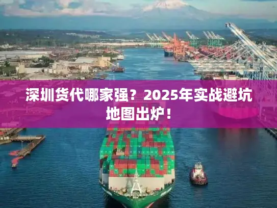 深圳货代哪家强？2025年实战避坑地图出炉！
