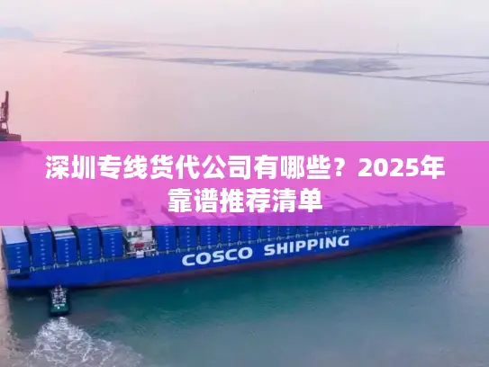深圳专线货代公司有哪些？2025年靠谱推荐清单