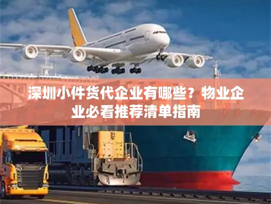 深圳小件货代企业有哪些？物业企业必看推荐清单指南