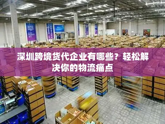 深圳跨境货代企业有哪些？轻松解决你的物流痛点