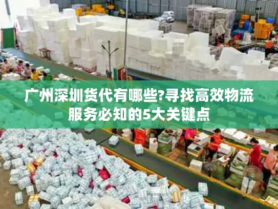 广州深圳货代有哪些?寻找高效物流服务必知的5大关键点