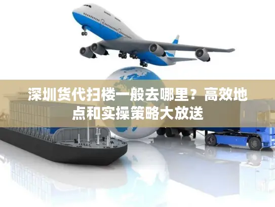 深圳货代扫楼一般去哪里？高效地点和实操策略大放送