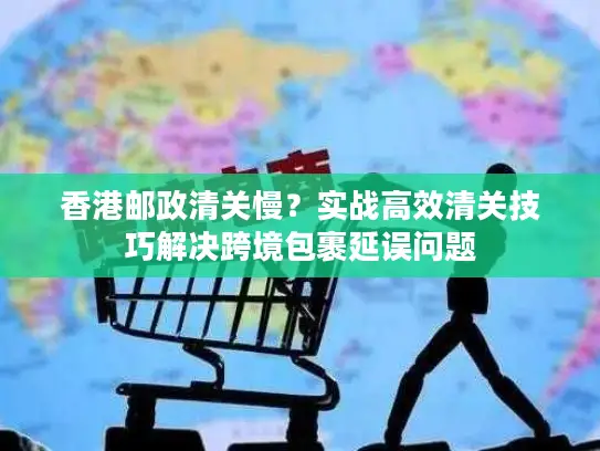 香港邮政清关慢？实战高效清关技巧解决跨境包裹延误问题