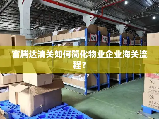 富腾达清关如何简化物业企业海关流程？