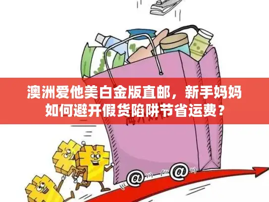 澳洲爱他美白金版直邮，新手妈妈如何避开假货陷阱节省运费？