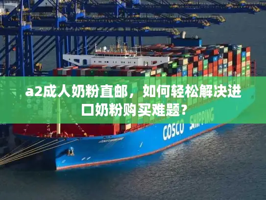 a2成人奶粉直邮，如何轻松解决进口奶粉购买难题？