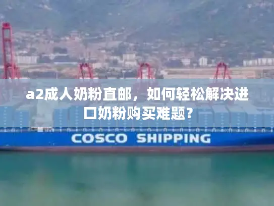 a2成人奶粉直邮，如何轻松解决进口奶粉购买难题？
