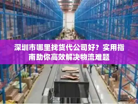 深圳市哪里找货代公司好？实用指南助你高效解决物流难题