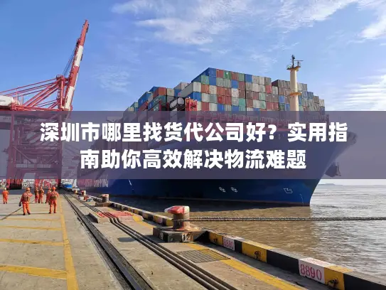 深圳市哪里找货代公司好？实用指南助你高效解决物流难题