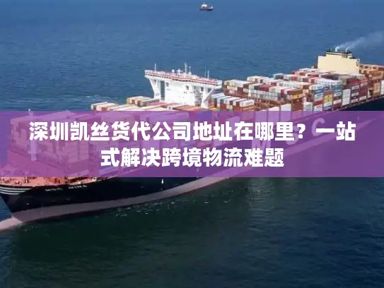 深圳凯丝货代公司地址在哪里？一站式解决跨境物流难题