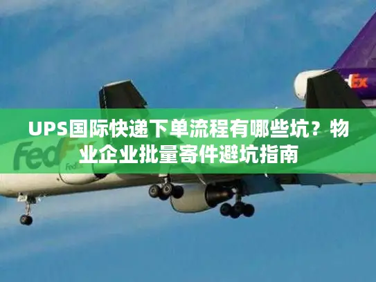 UPS国际快递下单流程有哪些坑？物业企业批量寄件避坑指南