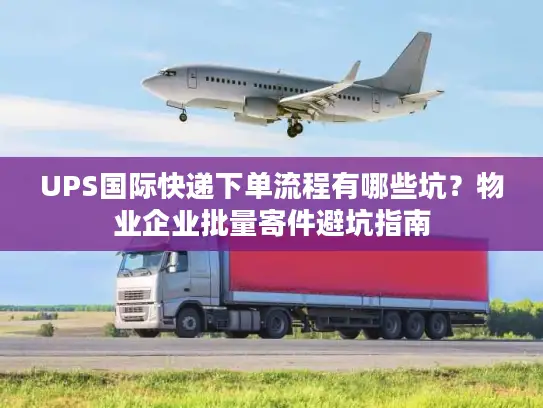 UPS国际快递下单流程有哪些坑？物业企业批量寄件避坑指南