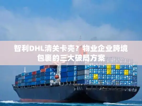 智利DHL清关卡壳？物业企业跨境包裹的三大破局方案