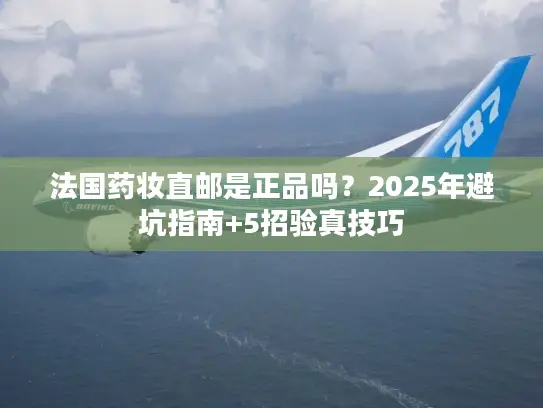 法国药妆直邮是正品吗？2025年避坑指南+5招验真技巧