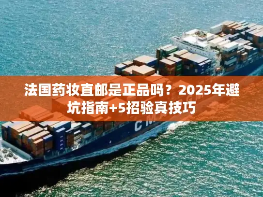 法国药妆直邮是正品吗？2025年避坑指南+5招验真技巧