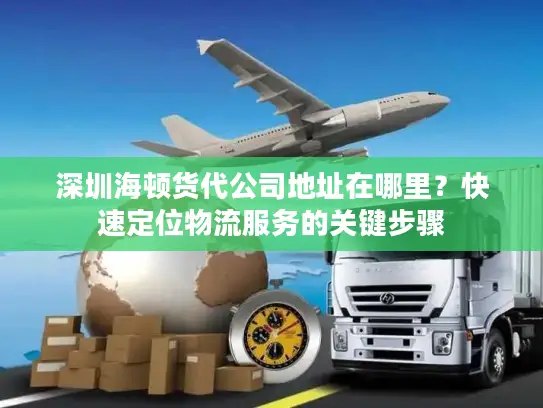 深圳海顿货代公司地址在哪里？快速定位物流服务的关键步骤