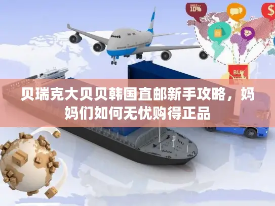 贝瑞克大贝贝韩国直邮新手攻略，妈妈们如何无忧购得正品