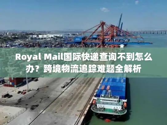 Royal Mail国际快递查询不到怎么办？跨境物流追踪难题全解析