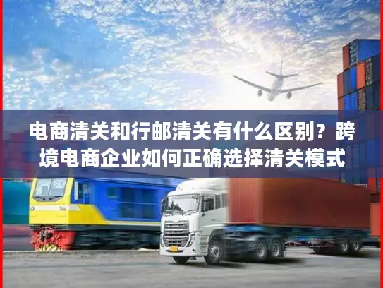 电商清关和行邮清关有什么区别？跨境电商企业如何正确选择清关模式？