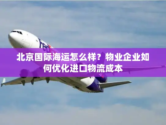 北京国际海运怎么样？物业企业如何优化进口物流成本