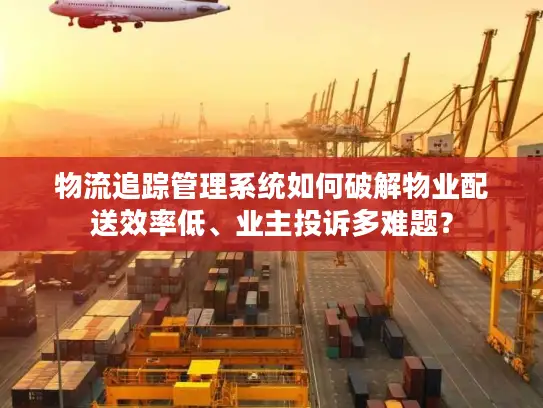 物流追踪管理系统如何破解物业配送效率低、业主投诉多难题？